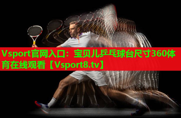 Vsport官网入口：宝贝儿乒乓球台尺寸360体育在线观看