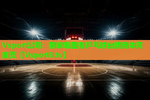 Vsport公司：蔡家哪里有乒乓球台腾竞体育首页