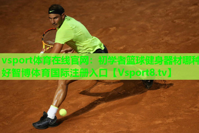 vsport体育在线官网：初学者篮球健身器材哪种好智博体育国际注册入口