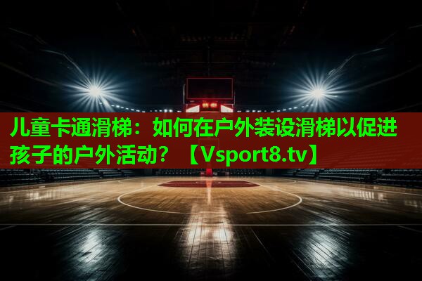 儿童卡通滑梯：如何在户外装设滑梯以促进孩子的户外活动？